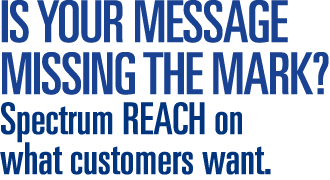 IS YOUR MESSAGE MISSING THE MARK  Spectrum REACH on what customers want 
