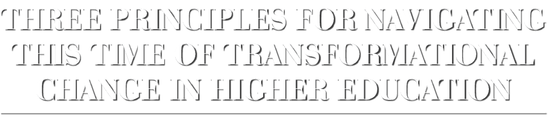 Three Principles for Navigating This Time of Transformational Change in Higher Education