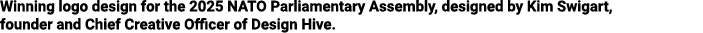 Winning logo design for the 2025 NATO Parliamentary Assembly, designed by Kim Swigart, founder and Chief Creative Off...