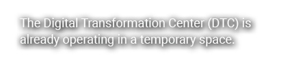 The Digital Transformation Center (DTC) is already operating in a temporary space.