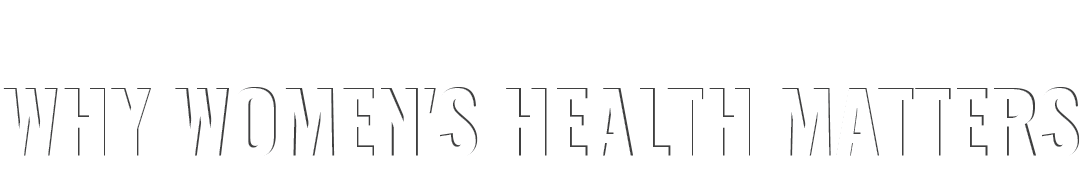 WHY WOMEN'S HEALTH MATTERS