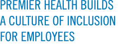 PREMIER HEALTH BUILDS A CULTURE OF INCLUSION FOR EMPLOYEES
