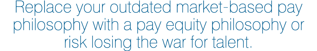 Replace your outdated market-based pay philosophy with a pay equity philosophy or risk losing the war for talent.
