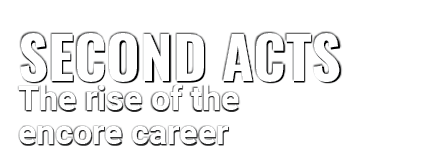 SECOND ACTS,The rise of the encore caree