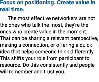 Focus on positioning. Create value in real time. The most effective networkers are not the ones who talk the most, th...