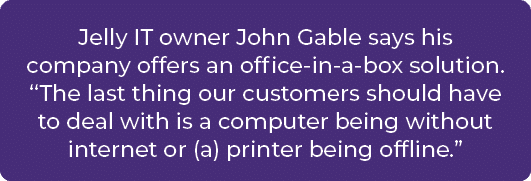 Jelly IT owner John Gable says his company offers an office in a box solution. “The last thing our customers should h...
