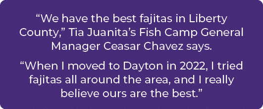 “We have the best fajitas in Liberty County,” Tia Juanita’s Fish Camp General Manager Ceasar Chavez says. “When I mov...