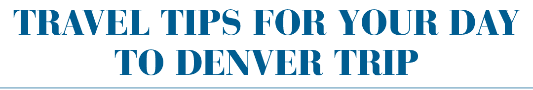 Travel tips for your DAY to Denver trip