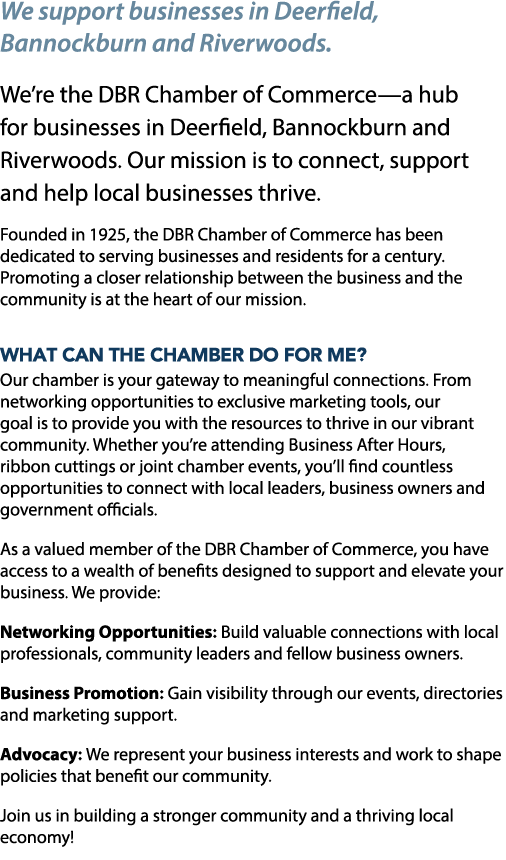 We support businesses in Deerfield, Bannockburn and Riverwoods. We’re the DBR Chamber of Commerce—a hub for businesse...