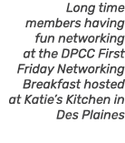 Long time members having fun networking at the DPCC First Friday Networking Breakfast hosted at Katie’s Kitchen in De...