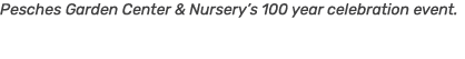 Pesches Garden Center & Nursery’s 100 year celebration event.