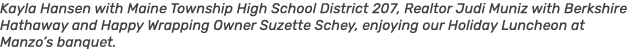 Kayla Hansen with Maine Township High School District 207, Realtor Judi Muniz with Berkshire Hathaway and Happy Wrapp...