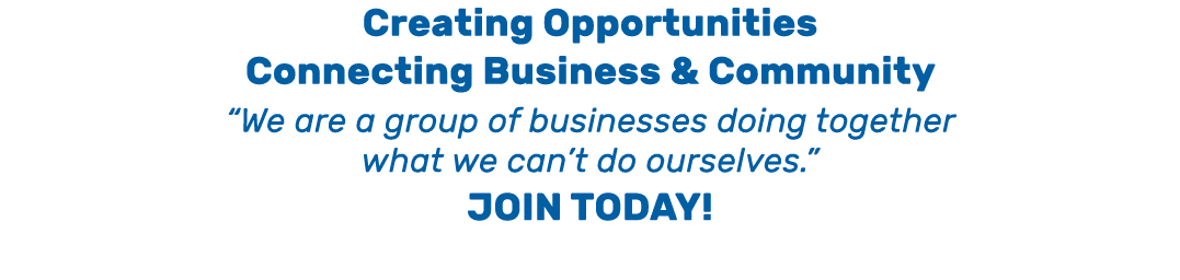 Creating Opportunities Connecting Business & Community “We are a group of businesses doing together what we can’t do ...