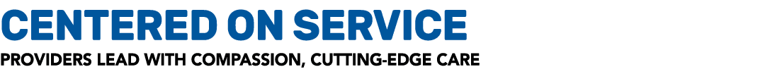 CENTERED ON SERVICE Providers lead with compassion, cutting edge care