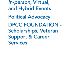 n In person, Virtual, and Hybrid Events n Political Advocacy n DPCC FOUNDATION Scholarships, Veteran Support & Career...