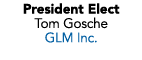 President Elect Tom Gosche GLM Inc. 