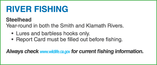 RIVER FISHING Steelhead Year round in both the Smith and Klamath Rivers. • Lures and barbless hooks only. • Report Ca...
