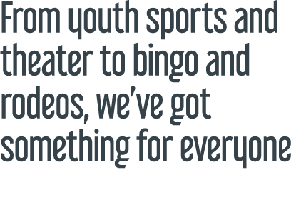 From youth sports and theater to bingo and rodeos, we’ve got something for everyone