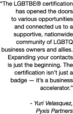“The LGBTBE® certification has opened the doors to various opportunities and connected us to a supportive, nationwide...
