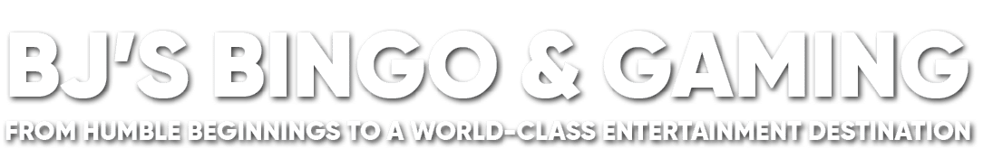 BJ’S BINGO & GAMING From Humble Beginnings to a World Class Entertainment Destination