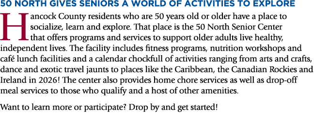 50 NORTH GIVES SENIORS A WORLD OF ACTIVITIES TO EXPLORE Hancock County residents who are 50 years old or older have a...