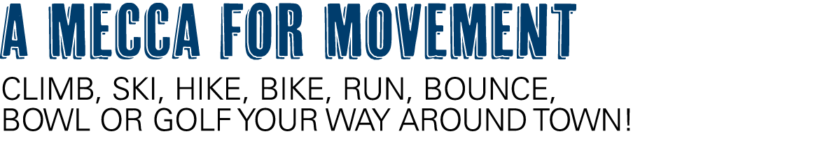 A MECCA FOR MOVEMENT CLIMB, SKI, HIKE, BIKE, RUN, BOUNCE, BOWL OR GOLF YOUR WAY AROUND TOWN!