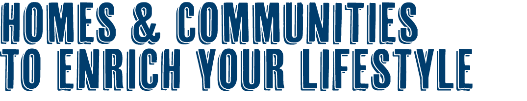HOMES & COMMUNITIES TO ENRICH YOUR LIFESTYLE