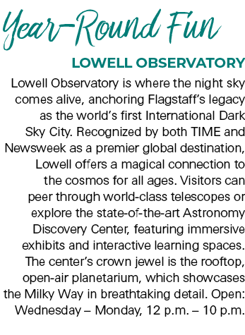  Year Round Fun Lowell Observatory Lowell Observatory is where the night sky comes alive, anchoring Flagstaff’s legac...