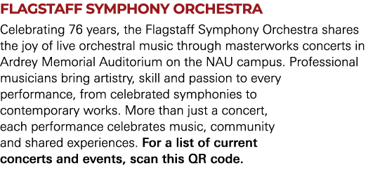 FLAGSTAFF SYMPHONY ORCHESTRA Celebrating 76 years, the Flagstaff Symphony Orchestra shares the joy of live orchestral...