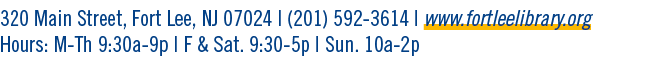 320 Main Street, Fort Lee, NJ 07024 | (201) 592 3614 | www.fortleelibrary.org Hours: M Th 9:30a 9p | F & Sat. 9:30 5p...