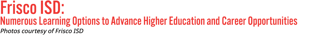 Frisco ISD: Numerous Learning Options to Advance Higher Education and Career Opportunities Photos courtesy of Frisco    