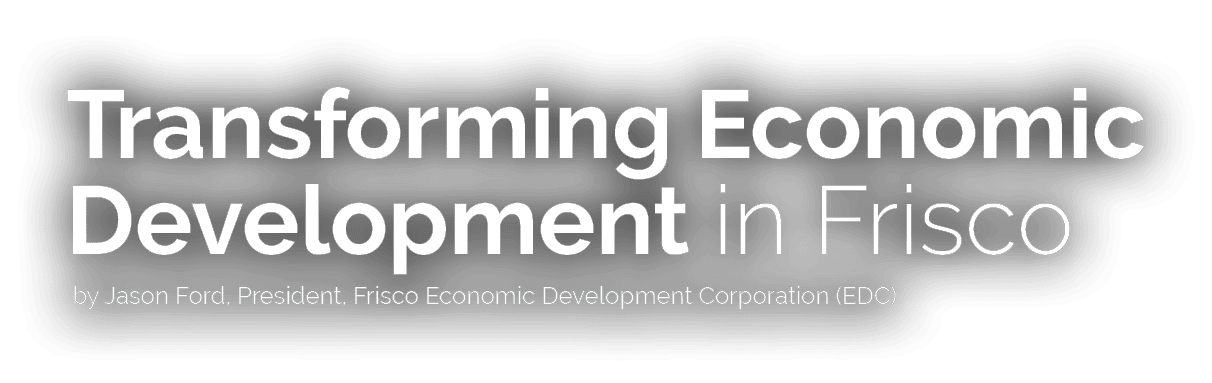 Transforming Economic Development in Frisco by Jason Ford, President, Frisco Economic Development Corporation (EDC)
