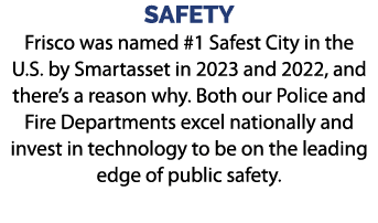 SAFETY Frisco was named #1 Safest City in the U.S. by Smartasset in 2023 and 2022, and there’s a reason why. Both our...