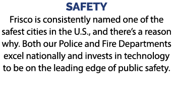 SAFETY Frisco is consistently named one of the safest cities in the U.S., and there’s a reason why. Both our Police a...