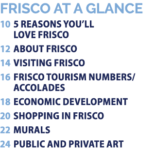 Frisco at a Glance 10 5 Reasons You’ll Love Frisco 12 About Frisco 14 Visiting Frisco 16 Frisco Tourism Numbers/ Acco...