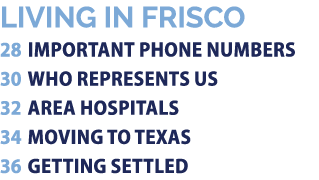 LIVING IN FRISCO 28 IMPORTANT PHONE NUMBERS 30 WHO REPRESENTS US 32 AREA HOSPITALS 34 MOVING TO TEXAS 36 GETTING SETTLED