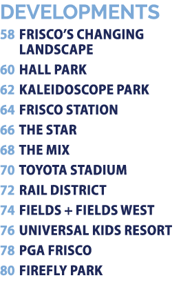 DEVELOPMENTS 58 FRISCO’S CHANGING LANDSCAPE 60 HALL PARK 62 KALEIDOSCOPE PARK 64 FRISCO STATION 66 THE STAR 68 THE MI...