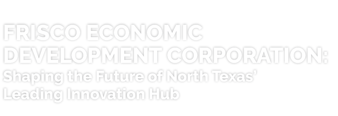 Frisco Economic Development Corporation: Shaping the Future of North Texas’ Leading Innovation Hub 