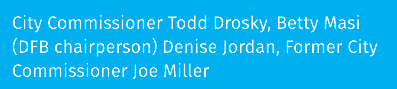 City Commissioner Todd Drosky, Betty Masi (DFB chairperson) Denise Jordan, Former City Commissioner Joe Miller