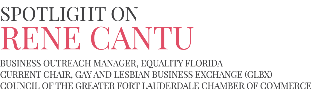 Spotlight on Rene Cantu  Business Outreach Manager, Equality Florida Current Chair, Gay and Lesbian Business Exchange   