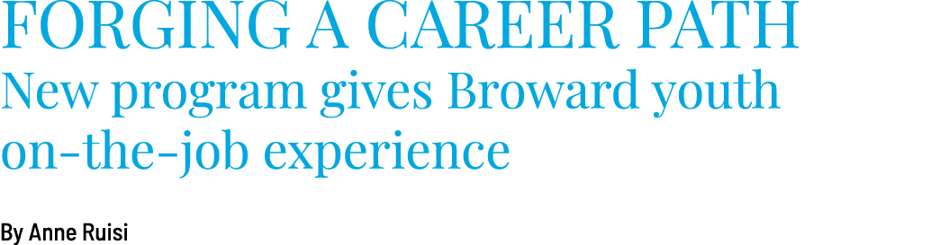FORGING A CAREER PATH New program gives Broward youth on-the-job experience  By Anne Ruisi