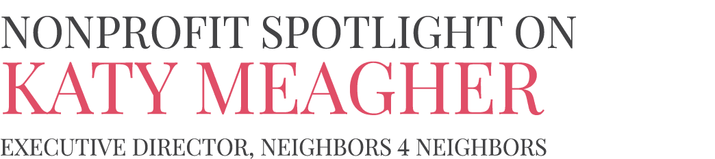 Nonprofit Spotlight on Katy Meagher Executive Director, Neighbors 4 Neighbors