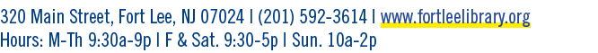320 Main Street, Fort Lee, NJ 07024 | (201) 592 3614 | www.fortleelibrary.org Hours: M Th 9:30a 9p | F & Sat. 9:30 5p...