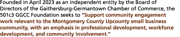 Founded in April 2023 as an independent entity by the Board of Directors of the Gaithersburg Germantown Chamber of Co...