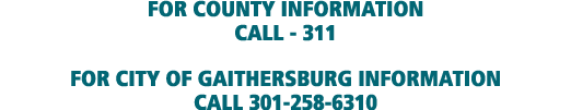 FOR COUNTY INFORMATION CALL 311 FOR CITY OF GAITHERSBURG INFORMATION CALL 301 258 6310