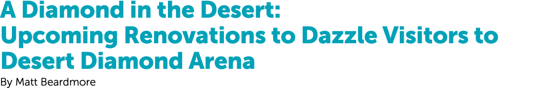 A Diamond in the Desert: Upcoming Renovations to Dazzle Visitors to Desert Diamond Arena By Matt Beardmore