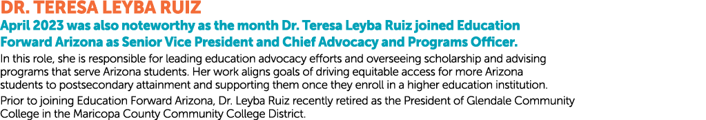 DR. TERESA LEYBA RUIZ April 2023 was also noteworthy as the month Dr. Teresa Leyba Ruiz joined Education Forward Ariz...