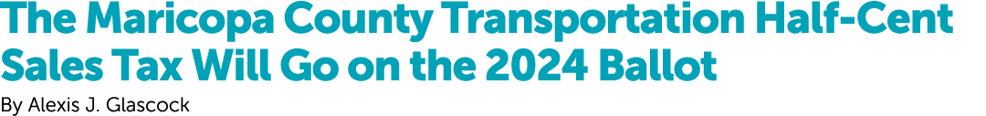 The Maricopa County Transportation Half Cent Sales Tax Will Go on the 2024 Ballot By Alexis J. Glascock