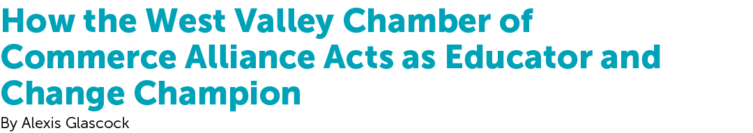 How the West Valley Chamber of Commerce Alliance Acts as Educator and Change Champion By Alexis Glascock