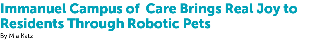 Immanuel Campus of Care Brings Real Joy to Residents Through Robotic Pets By Mia Katz 